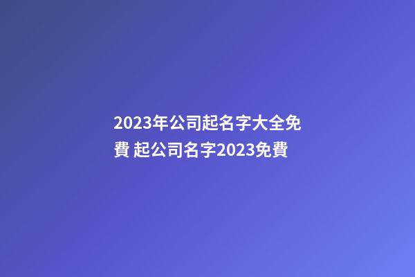 2023年公司起名字大全免費 起公司名字2023免費-第1張-公司起名-玄機派